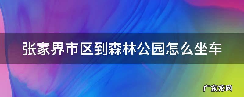 张家界市区到森林公园怎么坐车 张家界到森林公园汽车时刻表