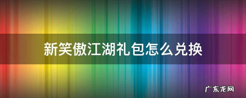 新笑傲江湖手游礼包怎么兑换 新笑傲江湖礼包怎么兑换