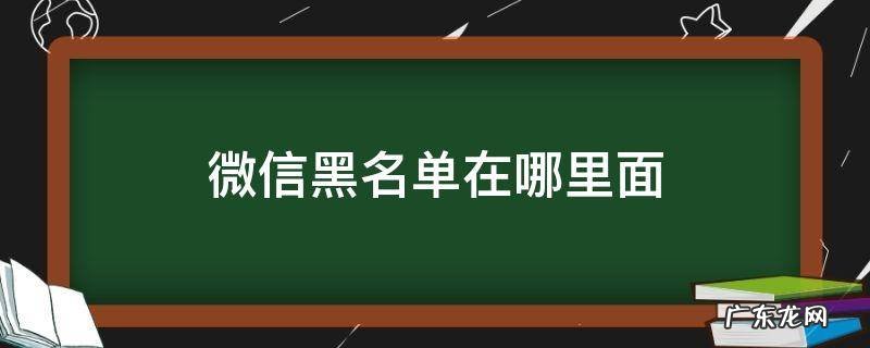 华为手机微信黑名单在哪里面 微信黑名单在哪里面