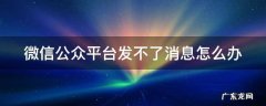 微信公众平台发不了消息怎么办 微信公众平台发不了消息怎么办呢