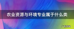 农业资源与环境专业属于什么类专业 农业资源与环境专业属于什么类