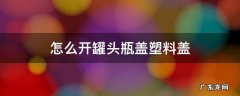 怎么开罐头瓶盖塑料盖 怎样开罐头瓶盖小窍门瓶盖塑料
