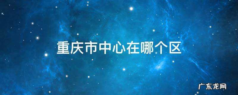 重庆市中心在哪个区图片 重庆市中心在哪个区
