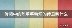 传闻中的陈芊芊韩烁的侍卫叫什么 传闻中的陈芊芊韩烁和陈芊芊什么时候在一起