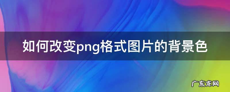 改变png格式图片的背景颜色 如何改变png格式图片的背景色