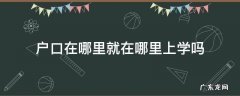 户口在哪里就在哪里上学吗 户口在哪里就在哪里上学吗高中生