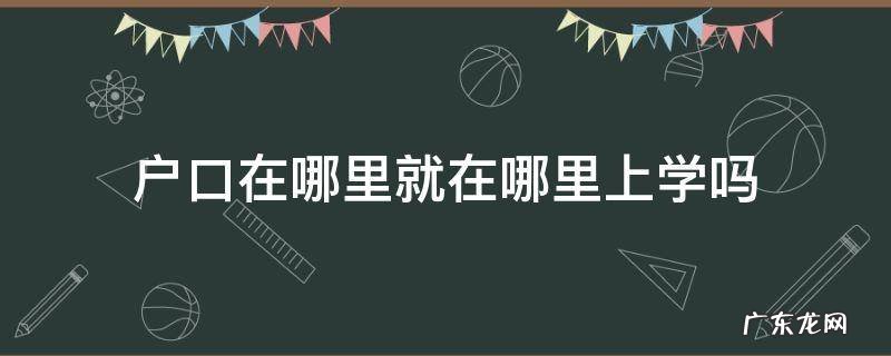 户口在哪里就在哪里上学吗 户口在哪里就在哪里上学吗高中生