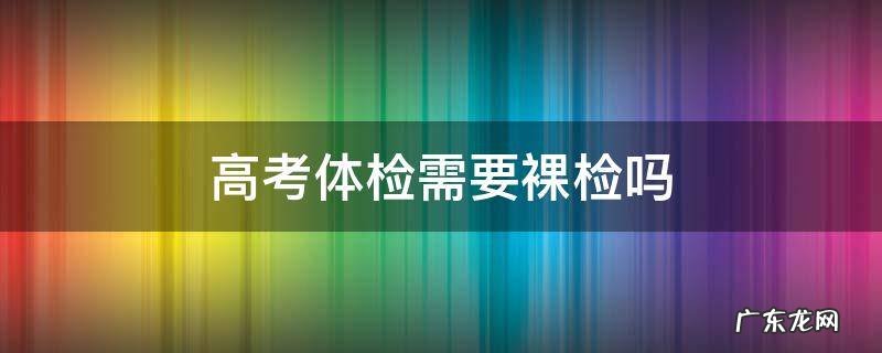 高考体检需要裸检吗 广东高考体检需要裸检吗