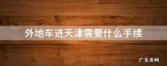 外地车进天津需要办理什么手续 外地车进天津需要什么手续