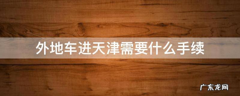 外地车进天津需要办理什么手续 外地车进天津需要什么手续