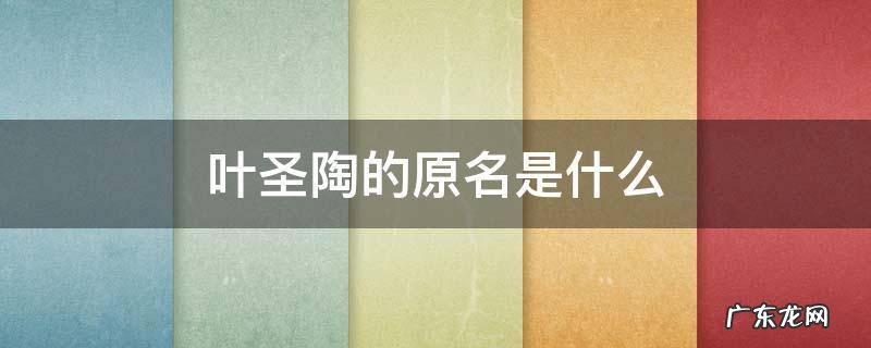 叶圣陶的原名是什么 作者叶圣陶的原名是什么