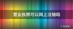 个体户营业执照可以网上注销吗 营业执照可以网上注销吗