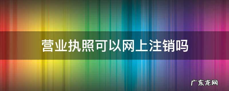 个体户营业执照可以网上注销吗 营业执照可以网上注销吗