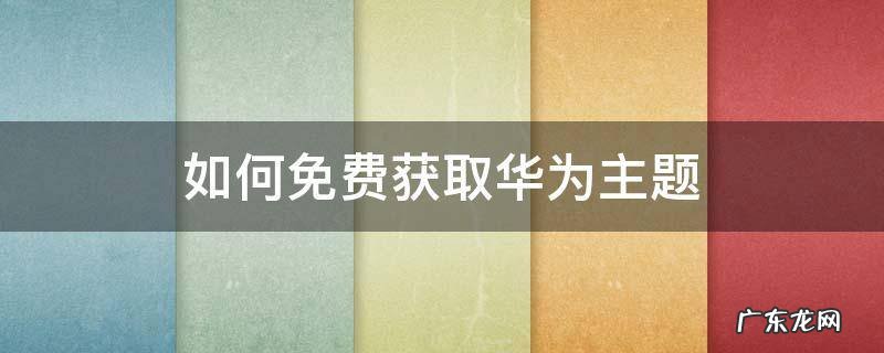 如何免费获取华为主题 如何免费获取华为主题会员