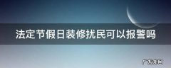 法定节假日装修扰民可以报警吗 法定节假日装修扰民可以报警吗
