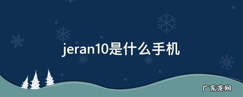 jeran10是什么手机 jeran10啥手机