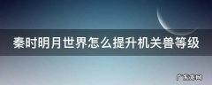 秦时明月世界机关兽精度成功率 秦时明月世界怎么提升机关兽等级