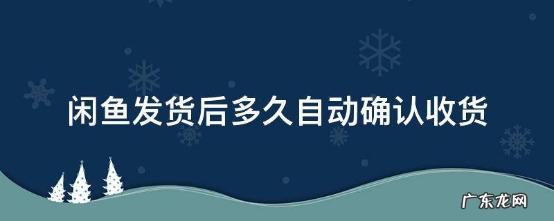 闲鱼发货多久会自动确认收货 闲鱼发货后多久自动确认收货