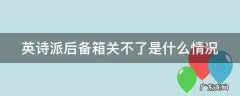 英诗派后备箱关不了滴滴响 英诗派后备箱关不了是什么情况