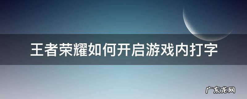 王者游戏打字怎么开 王者荣耀如何开启游戏内打字