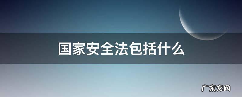 国家安全法包括什么内容 国家安全法包括什么