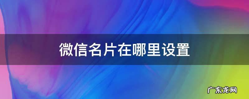 微信我的名片在哪里设置 微信名片在哪里设置