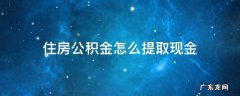 住房公积金怎么提取现金有什么要求 住房公积金怎么提取现金
