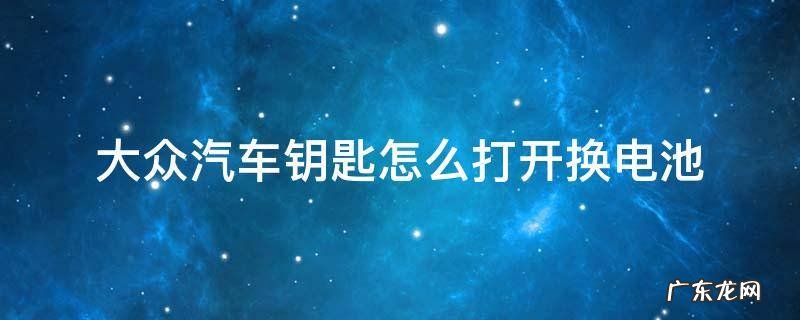 大众的车钥匙怎么打开换电池 大众汽车钥匙怎么打开换电池