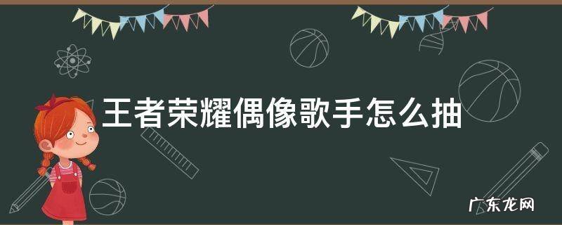 王者荣耀偶像歌手怎么抽 王者荣耀偶像歌手要抽多少钱能抽到