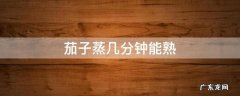 茄子蒸几分钟能熟透 茄子蒸几分钟能熟