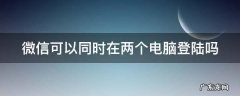 微信可以同时在两个电脑登陆吗 微信可以在两个电脑登录吗