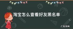 淘宝怎么查看好友黑名单 淘宝怎么看有没有被好友拉黑名单