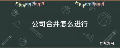 公司合并怎么进行 公司合并的几种方法