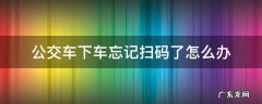 公交车下车忘记扫码了怎么办北京 公交车下车忘记扫码了怎么办
