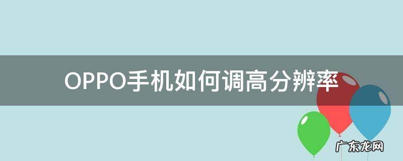 OPPO手机如何调高分辨率 oppo手机怎样提高屏幕分辨率