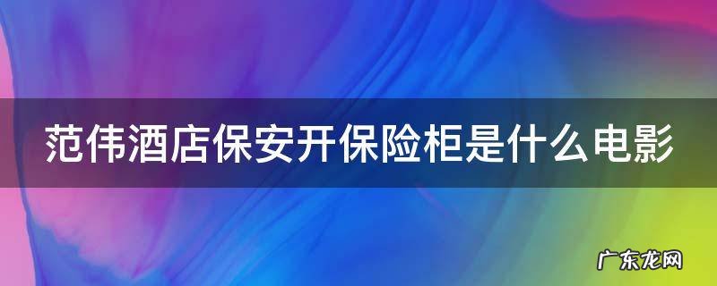 范伟酒店保安开保险柜是什么电影 范伟保安开保险箱