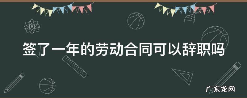 签了一年的劳动合同可以辞职吗合法吗 签了一年的劳动合同可以辞职吗