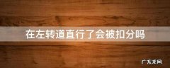在左转道直行了会被扣分吗 直行道我左转了会扣分吗