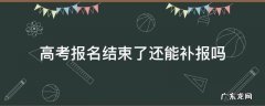 高考补报名能不能重新报名 高考报名结束了还能补报吗