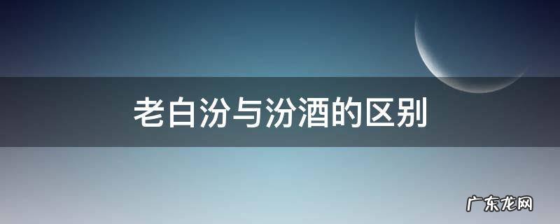 老白汾酒和汾酒是不是一样的 老白汾与汾酒的区别
