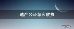遗产公证怎样收费 遗产公证怎么收费
