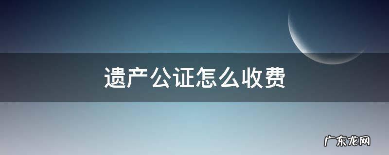 遗产公证怎样收费 遗产公证怎么收费