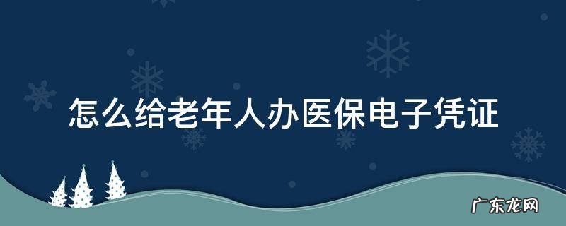 老年机怎么办理医保电子凭证 怎么给老年人办医保电子凭证