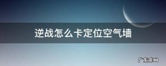 逆战最新定位空气墙怎么卡 逆战怎么卡定位空气墙