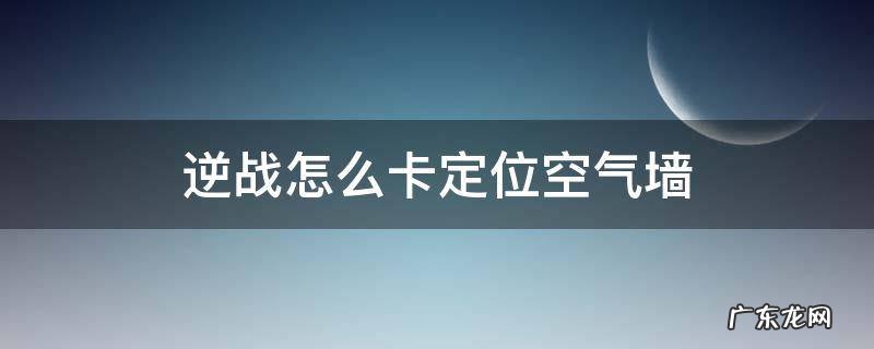 逆战最新定位空气墙怎么卡 逆战怎么卡定位空气墙