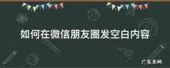 微信朋友圈怎样发空白 如何在微信朋友圈发空白内容