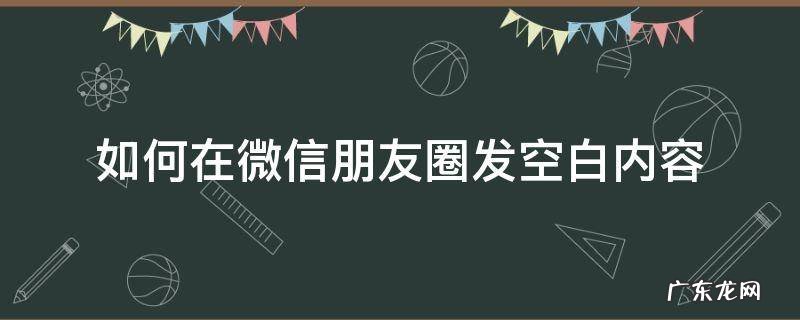微信朋友圈怎样发空白 如何在微信朋友圈发空白内容