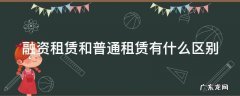 融资租赁 区别 融资租赁和普通租赁有什么区别