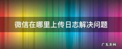 微信修复上传日志是什么 微信在哪里上传日志解决问题