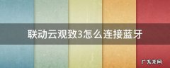 联动云观致3怎么连接蓝牙 联动云观致3怎么连接蓝牙导航